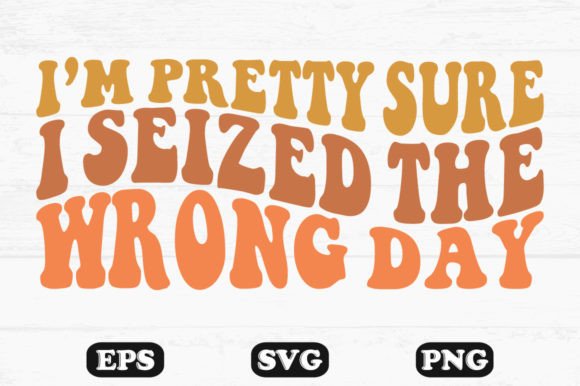 Im Pretty Sure I Seized the Wrong Day Graphics for Crafts